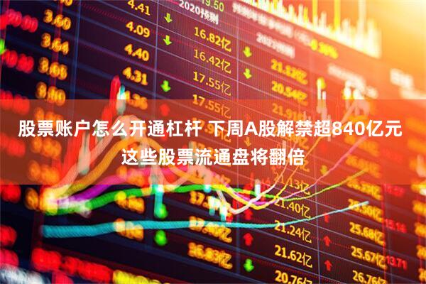 股票账户怎么开通杠杆 下周A股解禁超840亿元 这些股票流通盘将翻倍