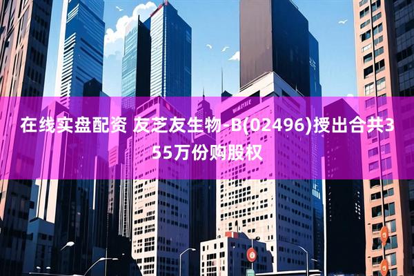 在线实盘配资 友芝友生物-B(02496)授出合共355万份购股权