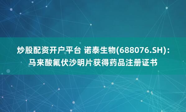 炒股配资开户平台 诺泰生物(688076.SH)：马来酸氟伏沙明片获得药品注册证书