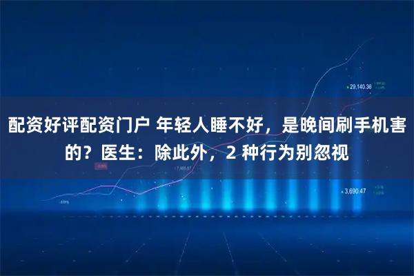 配资好评配资门户 年轻人睡不好，是晚间刷手机害的？医生：除此外，2 种行为别忽视