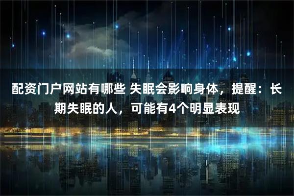 配资门户网站有哪些 失眠会影响身体，提醒：长期失眠的人，可能有4个明显表现