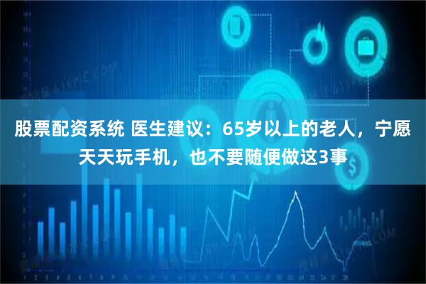 股票配资系统 医生建议：65岁以上的老人，宁愿天天玩手机，也不要随便做这3事