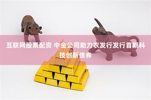 互联网股票配资 中金公司助力农发行发行首期科技创新债券