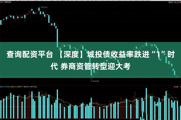 查询配资平台 【深度】城投债收益率跌进“1”时代 券商资管转型迎大考