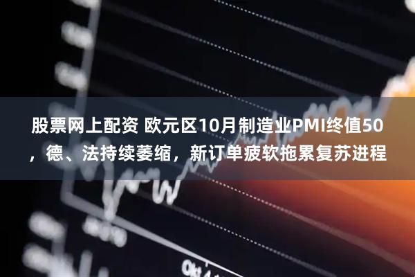 股票网上配资 欧元区10月制造业PMI终值50，德、法持续萎缩，新订单疲软拖累复苏进程