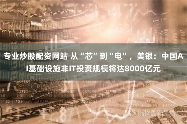专业炒股配资网站 从“芯”到“电”，美银：中国AI基础设施非IT投资规模将达8000亿元